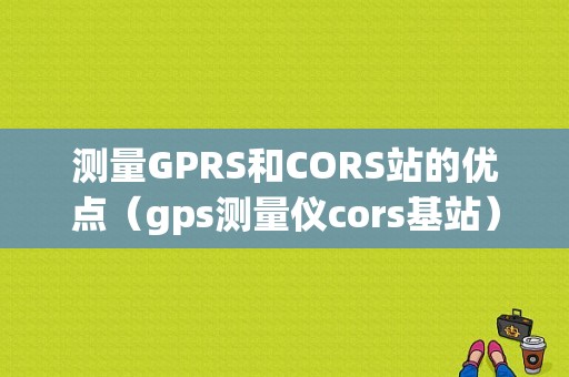 测量GPRS和CORS站的优点（gps测量仪cors基站）