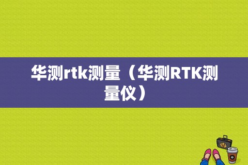 华测rtk测量（华测RTK测量仪）