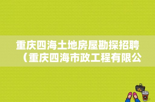 重庆四海土地房屋勘探招聘（重庆四海市政工程有限公司现有工地）-图1