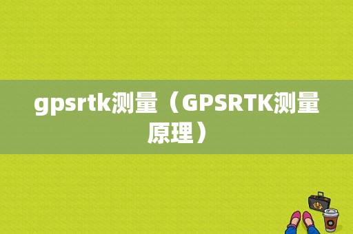 gpsrtk测量（GPSRTK测量原理）
