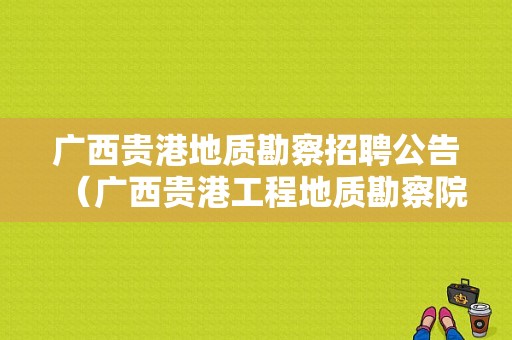 广西贵港地质勘察招聘公告（广西贵港工程地质勘察院）-图1